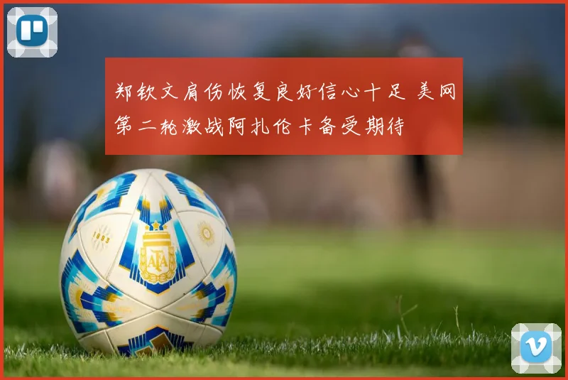 郑钦文肩伤恢复良好信心十足 美网第二轮激战阿扎伦卡备受期待