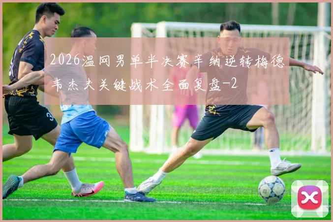 2026温网男单半决赛辛纳逆转梅德韦杰夫关键战术全面复盘