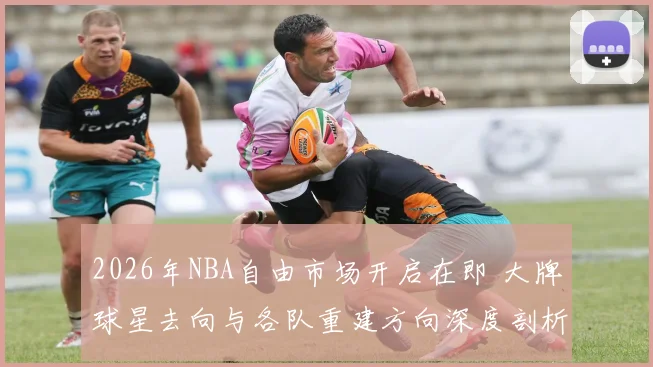 2026年NBA自由市场开启在即 大牌球星去向与各队重建方向深度剖析