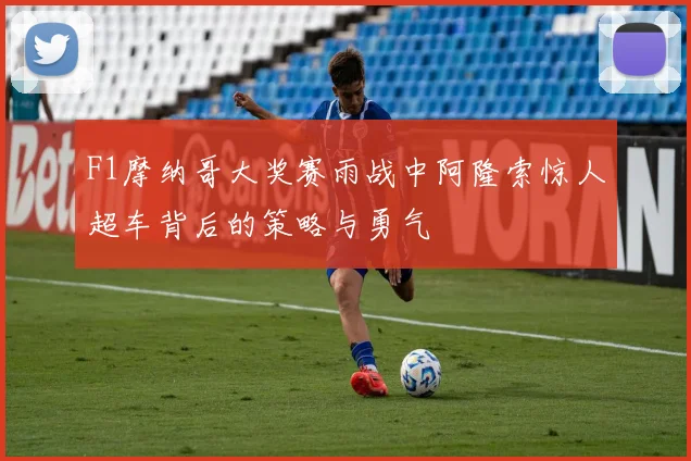 F1摩纳哥大奖赛雨战中阿隆索惊人超车背后的策略与勇气