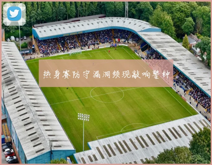 热身赛防守漏洞频现敲响警钟