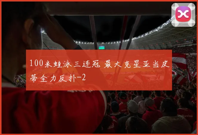 100米蛙泳三连冠 最大克星亚当皮蒂全力反扑
