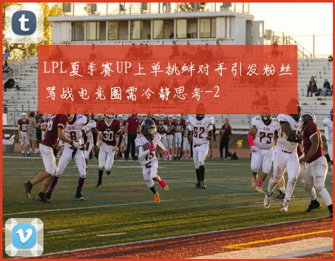 LPL夏季赛UP上单挑衅对手引发粉丝骂战电竞圈需冷静思考