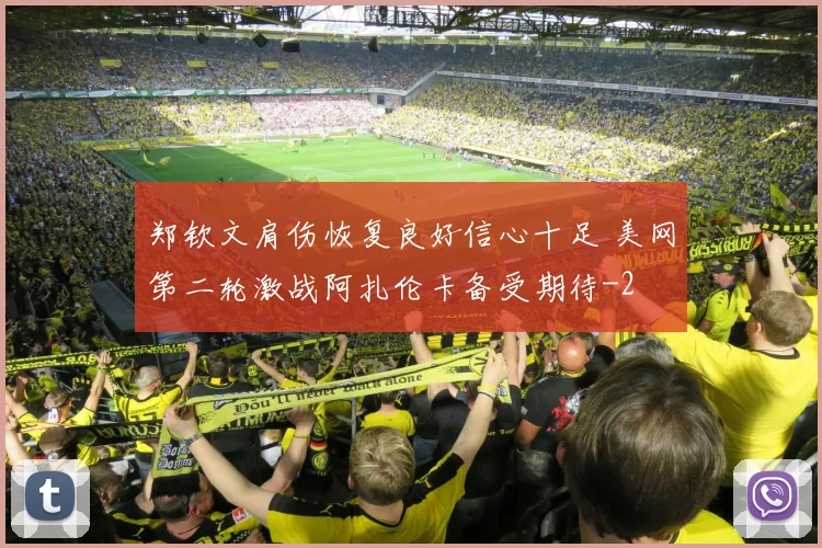 郑钦文肩伤恢复良好信心十足 美网第二轮激战阿扎伦卡备受期待