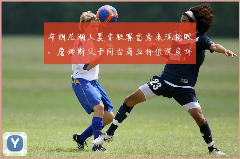 布朗尼湖人夏季联赛首秀表现抢眼，詹姆斯父子同台商业价值深度评估
