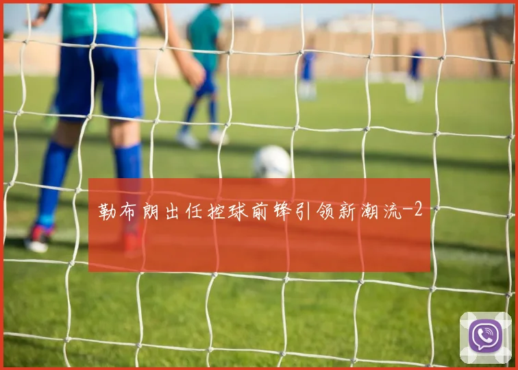 勒布朗出任控球前锋引领新潮流