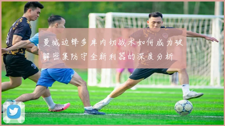 曼城边锋多库内切战术如何成为破解密集防守全新利器的深度分析