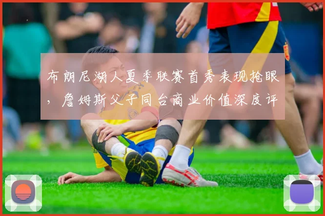布朗尼湖人夏季联赛首秀表现抢眼，詹姆斯父子同台商业价值深度评估
