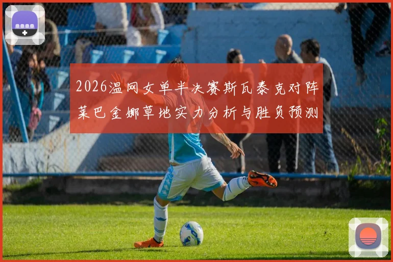 2026温网女单半决赛斯瓦泰克对阵莱巴金娜草地实力分析与胜负预测