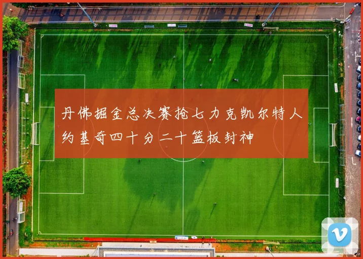 丹佛掘金总决赛抢七力克凯尔特人约基奇四十分二十篮板封神