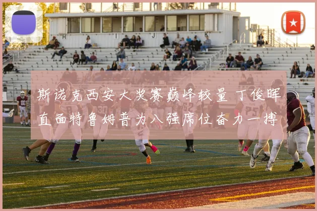 斯诺克西安大奖赛巅峰较量 丁俊晖直面特鲁姆普为八强席位奋力一搏