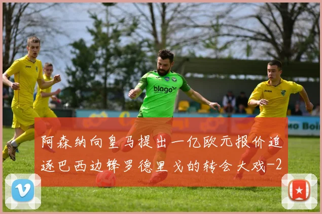 阿森纳向皇马提出一亿欧元报价追逐巴西边锋罗德里戈的转会大戏
