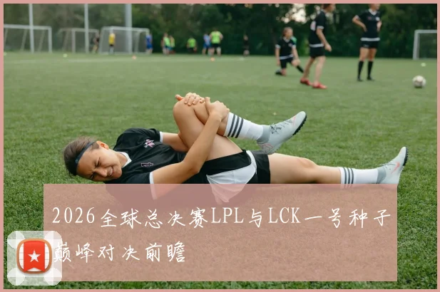 2026全球总决赛LPL与LCK一号种子巅峰对决前瞻