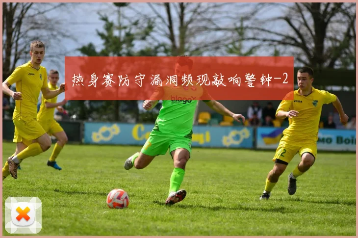 热身赛防守漏洞频现敲响警钟