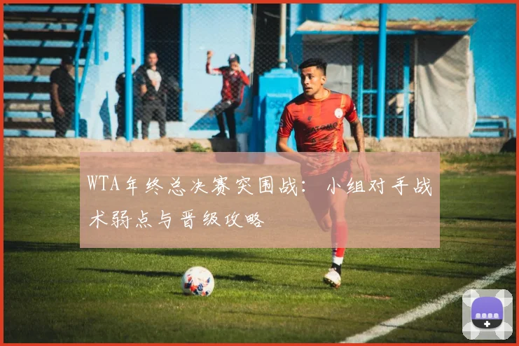 WTA年终总决赛突围战：小组对手战术弱点与晋级攻略