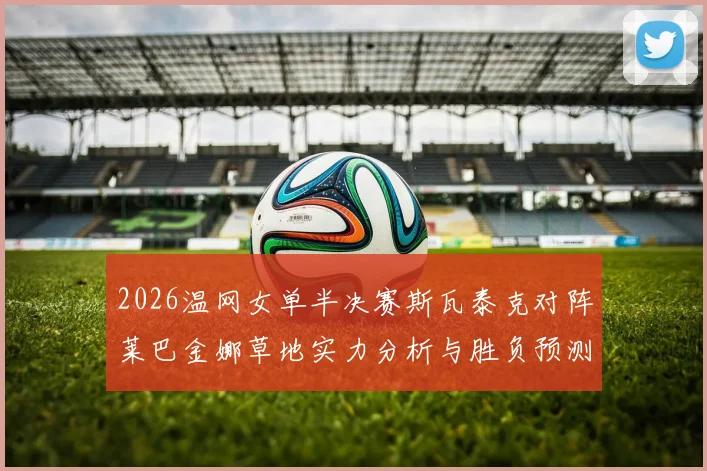 2026温网女单半决赛斯瓦泰克对阵莱巴金娜草地实力分析与胜负预测