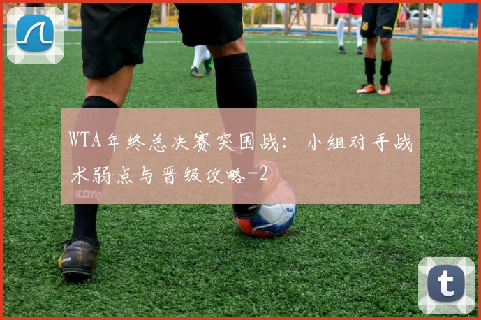WTA年终总决赛突围战：小组对手战术弱点与晋级攻略